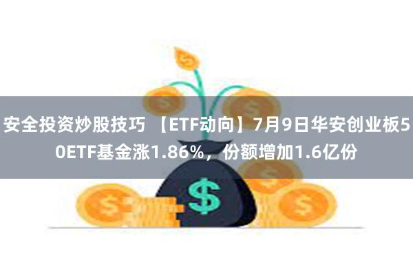 安全投资炒股技巧 【ETF动向】7月9日华安创业板50ETF基金涨1.86%，份额增加1.6亿份