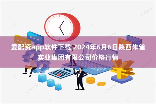 爱配资app软件下载 2024年6月6日陕西朱雀实业集团有限公司价格行情