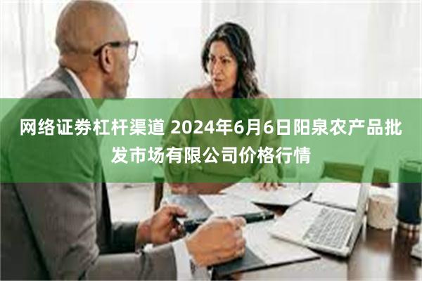 网络证劵杠杆渠道 2024年6月6日阳泉农产品批发市场有限公司价格行情