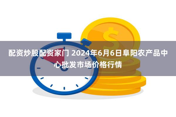 配资炒股配资家门 2024年6月6日阜阳农产品中心批发市场价格行情