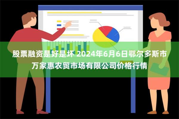 股票融资是好是坏 2024年6月6日鄂尔多斯市万家惠农贸市场有限公司价格行情