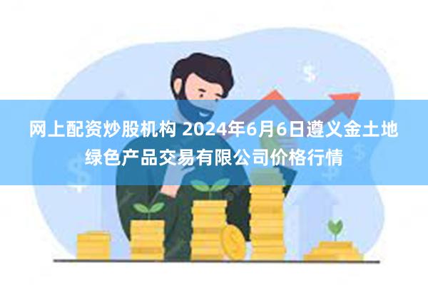 网上配资炒股机构 2024年6月6日遵义金土地绿色产品交易有限公司价格行情