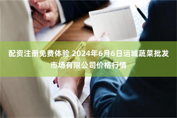 配资注册免费体验 2024年6月6日运城蔬菜批发市场有限公司价格行情