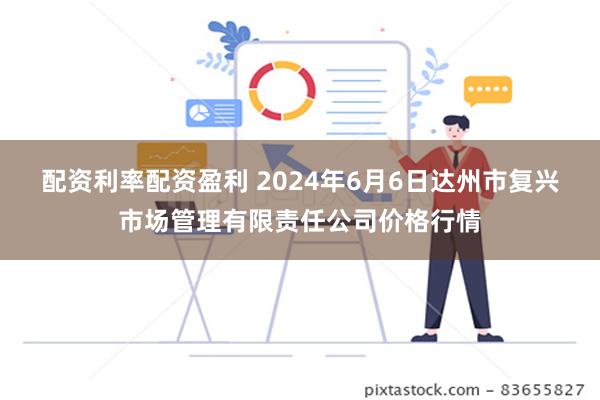 配资利率配资盈利 2024年6月6日达州市复兴市场管理有限责任公司价格行情