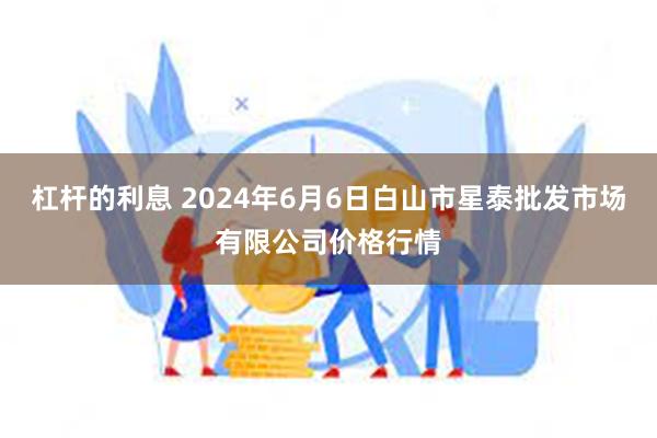 杠杆的利息 2024年6月6日白山市星泰批发市场有限公司价格行情