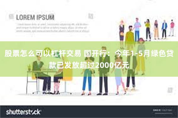 股票怎么可以杠杆交易 国开行：今年1-5月绿色贷款已发放超过2000亿元