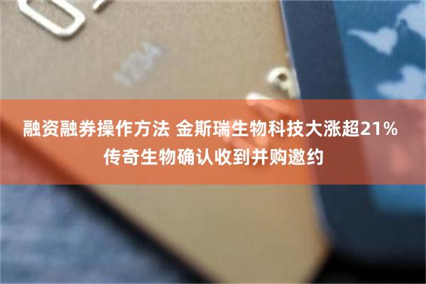 融资融券操作方法 金斯瑞生物科技大涨超21% 传奇生物确认收到并购邀约