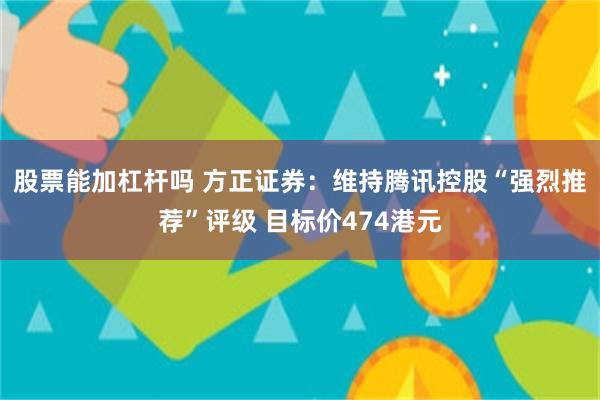 股票能加杠杆吗 方正证券：维持腾讯控股“强烈推荐”评级 目标价474港元