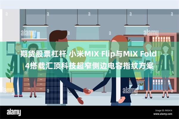 期货股票杠杆 小米MIX Flip与MIX Fold 4搭载汇顶科技超窄侧边电容指纹方案