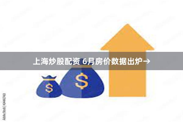 上海炒股配资 6月房价数据出炉→