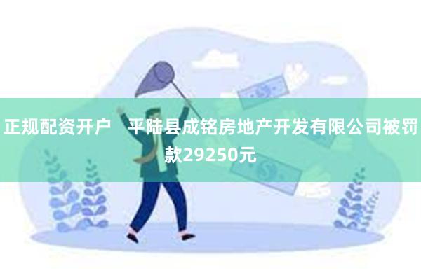 正规配资开户   平陆县成铭房地产开发有限公司被罚款29250元