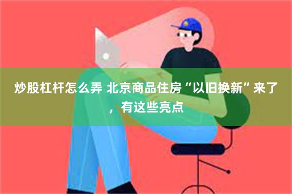 炒股杠杆怎么弄 北京商品住房“以旧换新”来了，有这些亮点