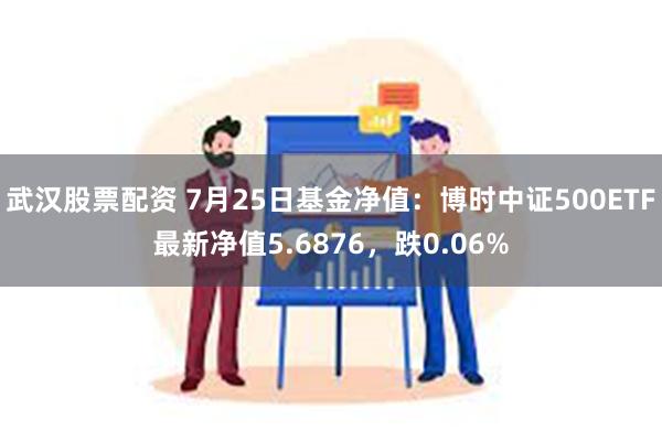 武汉股票配资 7月25日基金净值：博时中证500ETF最新净值5.6876，跌0.06%