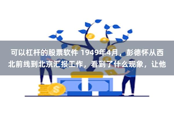 可以杠杆的股票软件 1949年4月，彭德怀从西北前线到北京汇报工作，看到了什么现象，让他