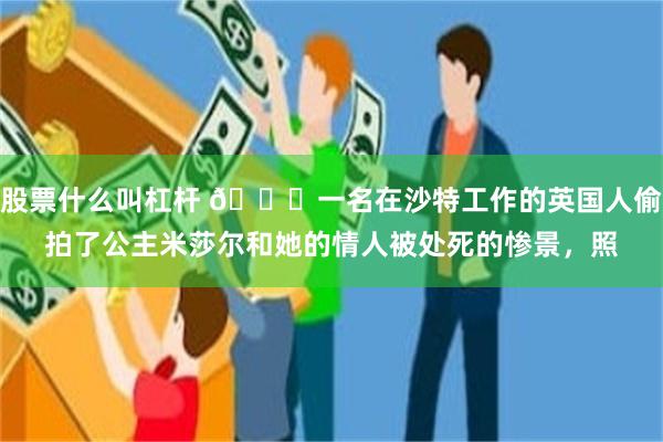 股票什么叫杠杆 🌞一名在沙特工作的英国人偷拍了公主米莎尔和她的情人被处死的惨景，照