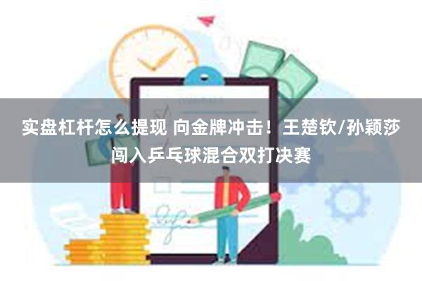 实盘杠杆怎么提现 向金牌冲击！王楚钦/孙颖莎闯入乒乓球混合双打决赛