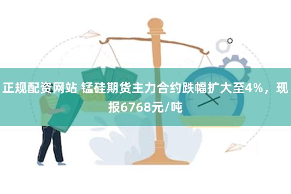 正规配资网站 锰硅期货主力合约跌幅扩大至4%，现报6768元/吨