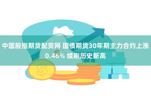 中国股指期货配资网 国债期货30年期主力合约上涨0.46% 续刷历史新高