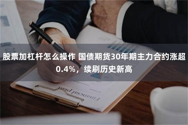 股票加杠杆怎么操作 国债期货30年期主力合约涨超0.4%，续