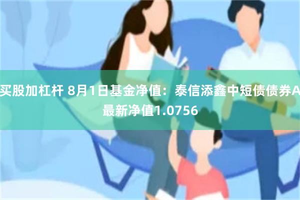 买股加杠杆 8月1日基金净值：泰信添鑫中短债债券A最新净值1.0756