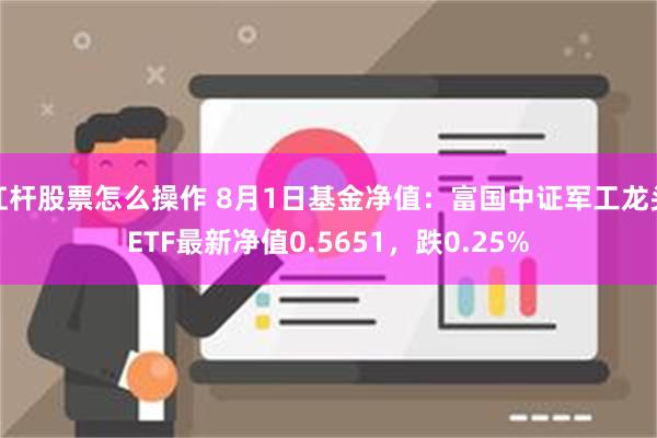 杠杆股票怎么操作 8月1日基金净值：富国中证军工龙头ETF最