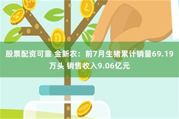 股票配资可靠 金新农：前7月生猪累计销量69.19万头 销售收入9.06亿元