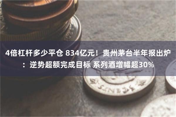 4倍杠杆多少平仓 834亿元！贵州茅台半年报出炉：逆势超额完成目标 系列酒增幅超30%