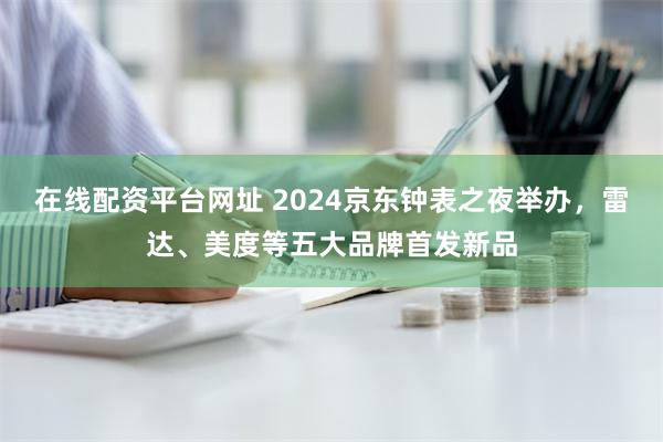 在线配资平台网址 2024京东钟表之夜举办，雷达、美度等五大品牌首发新品