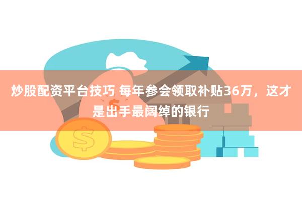 炒股配资平台技巧 每年参会领取补贴36万，这才是出手最阔绰的银行