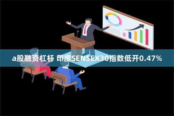 a股融资杠杆 印度SENSEX30指数低开0.47%