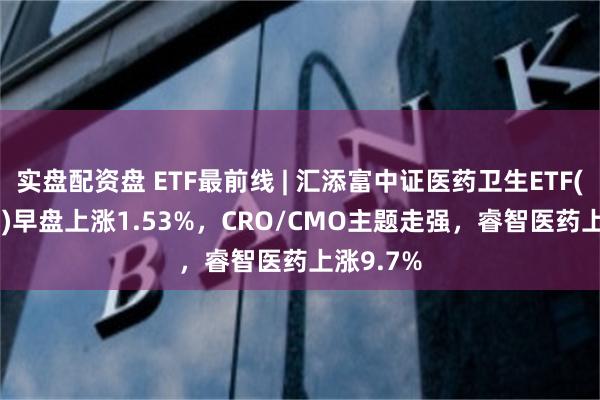 实盘配资盘 ETF最前线 | 汇添富中证医药卫生ETF(159929)早盘上涨1.53%，CRO/CMO主题走强，睿智医药上涨9.7%