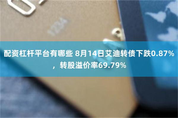 配资杠杆平台有哪些 8月14日艾迪转债下跌0.87%，转股溢价率69.79%