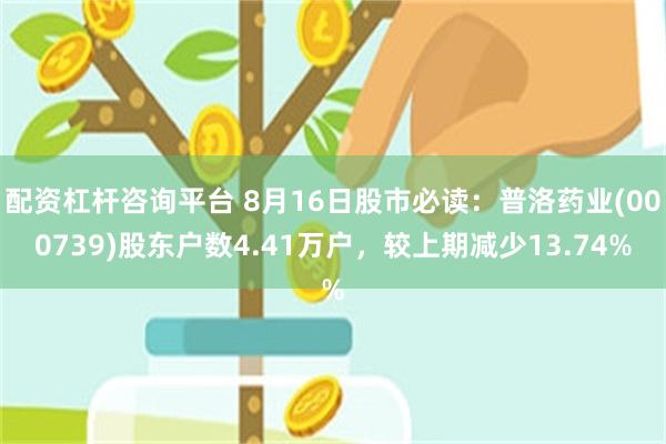 配资杠杆咨询平台 8月16日股市必读：普洛药业(000739)股东户数4.41万户，较上期减少13.74%