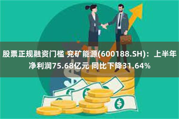 股票正规融资门槛 兖矿能源(600188.SH)：上半年净利润75.68亿元 同比下降31.64%