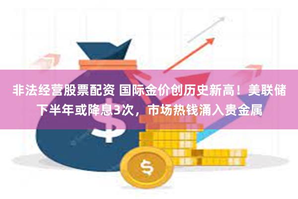 非法经营股票配资 国际金价创历史新高！美联储下半年或降息3次，市场热钱涌入贵金属