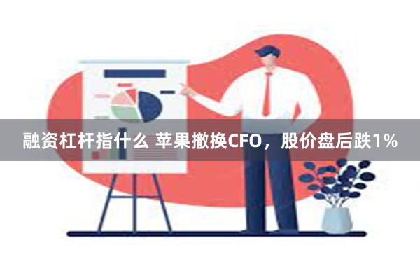 融资杠杆指什么 苹果撤换CFO，股价盘后跌1%