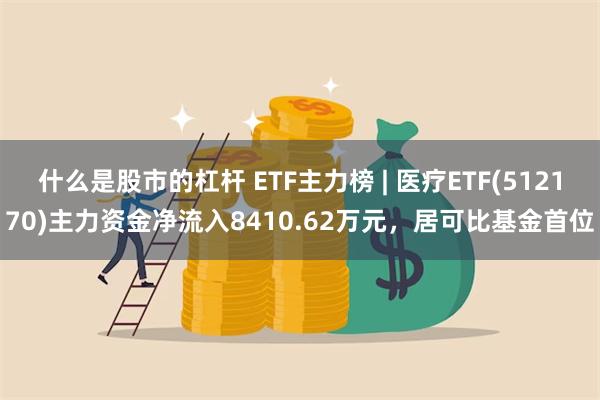 什么是股市的杠杆 ETF主力榜 | 医疗ETF(512170)主力资金净流入8410.62万元，居可比基金首位