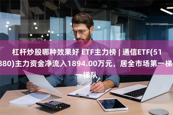 杠杆炒股哪种效果好 ETF主力榜 | 通信ETF(515880)主力资金净流入1894.00万元，居全市场第一梯队