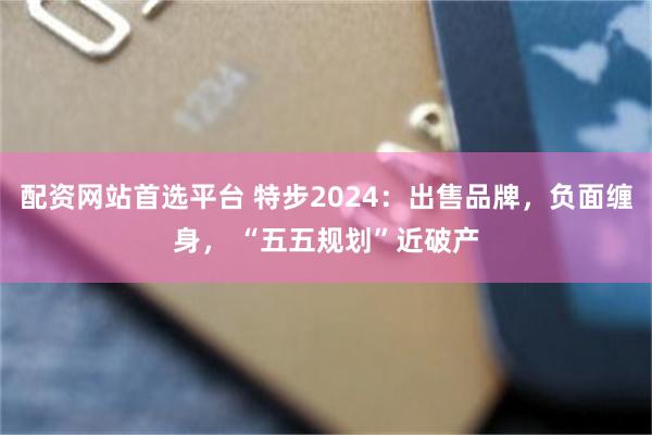 配资网站首选平台 特步2024：出售品牌，负面缠身， “五五规划”近破产