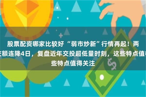 股票配资哪家比较好 “弱市炒新”行情再起！两市成交额连降4日，复盘近年交投超低量时刻，这些特点值得关注