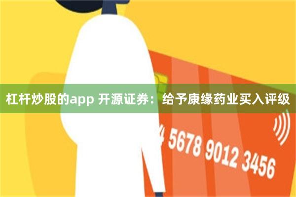 杠杆炒股的app 开源证券：给予康缘药业买入评级