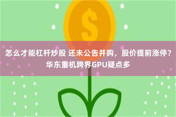 怎么才能杠杆炒股 还未公告并购，股价提前涨停？华东重机跨界G