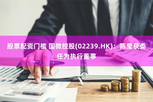 股票配资门槛 国微控股(02239.HK)：陈莹获委任为执行董事