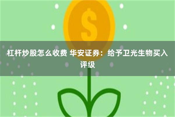 杠杆炒股怎么收费 华安证券：给予卫光生物买入评级