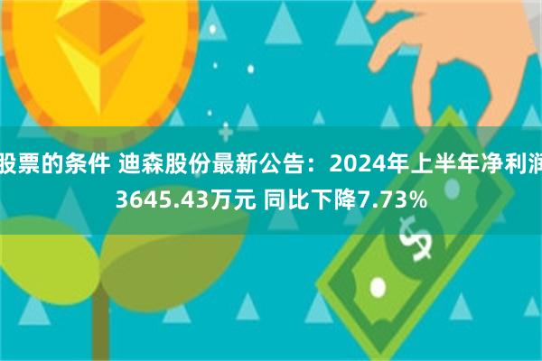 股票的条件 迪森股份最新公告：2024年上半年净利润3645.43万元 同比下降7.73%