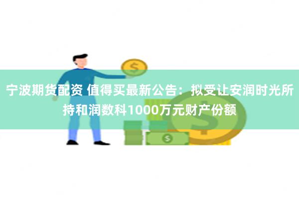 宁波期货配资 值得买最新公告：拟受让安润时光所持和润数科1000万元财产份额