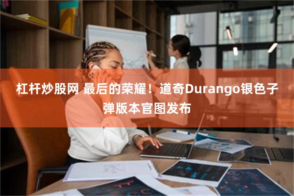 杠杆炒股网 最后的荣耀！道奇Durango银色子弹版本官图发