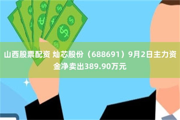 山西股票配资 灿芯股份（688691）9月2日主力资金净卖出389.90万元