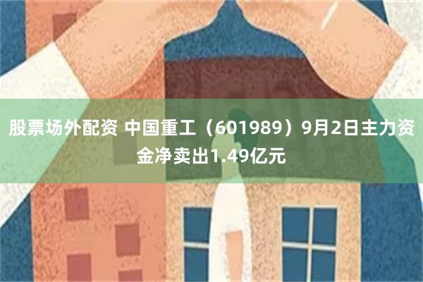 股票场外配资 中国重工（601989）9月2日主力资金净卖出