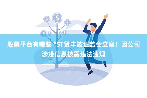 股票平台有哪些 *ST贤丰被证监会立案！因公司涉嫌信息披露违